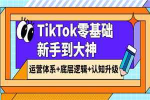TikTok零基础新手到大神：运营体系+底层逻辑+认知升级（9节系列课）