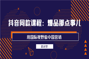 抖音同款课程：爆品那点事儿，用国际视野做中国营销（20节课）