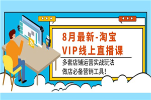 8月最新-淘宝VIP线上直播课：多套店铺运营实战玩法，做店必备营销工具！