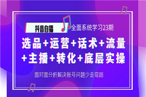 抖音全面系统学习全套课程23期：选品+运营+话术+流量+主播+转化+底层实操